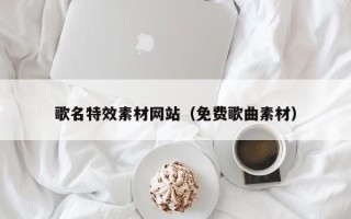 朔州歌名特效素材网站（免费歌曲素材）